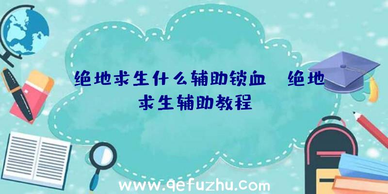 「绝地求生什么辅助锁血」|绝地求生辅助教程